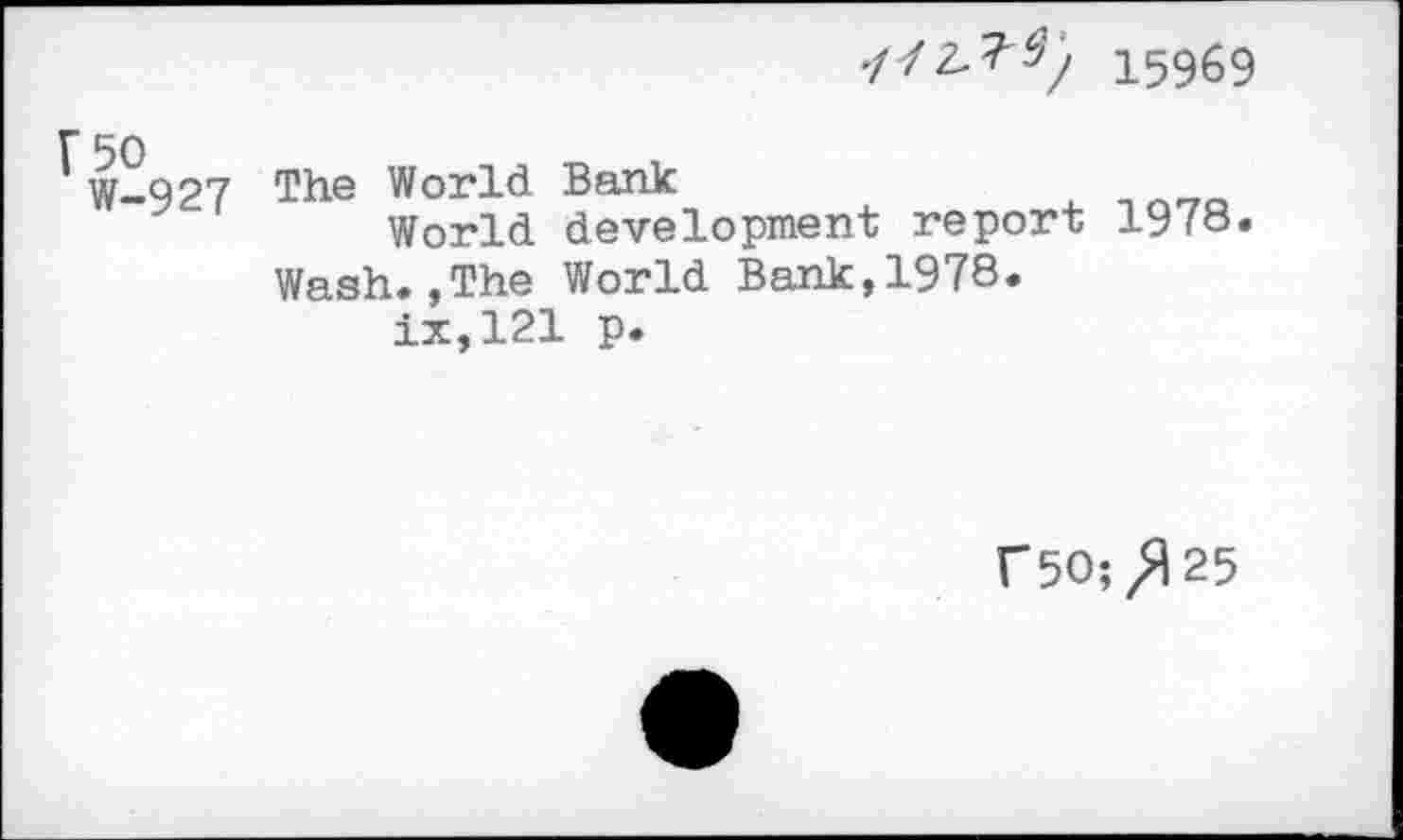 ﻿15969
r 50
W-927 The World Bank
World development report 1978.
Wash.,The World Bank,1978.
ix,121 p.
r5O;^25